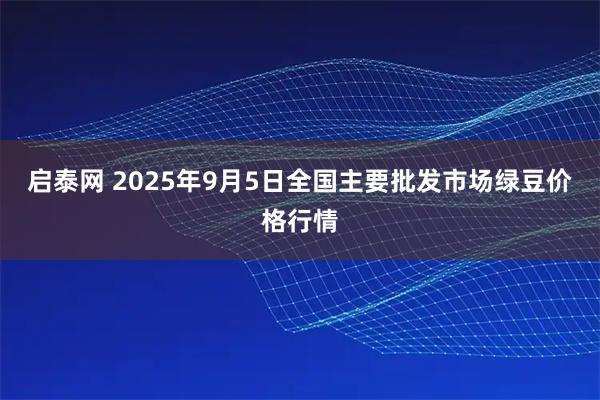 启泰网 2025年9月5日全国主要批发市场绿豆价格行情