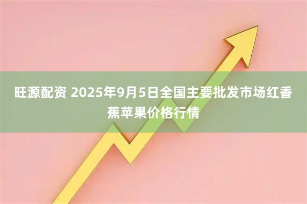 旺源配资 2025年9月5日全国主要批发市场红香蕉苹果价格行情