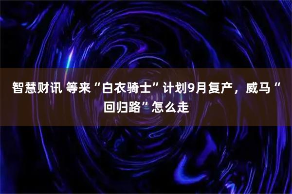 智慧财讯 等来“白衣骑士”计划9月复产，威马“回归路”怎么走