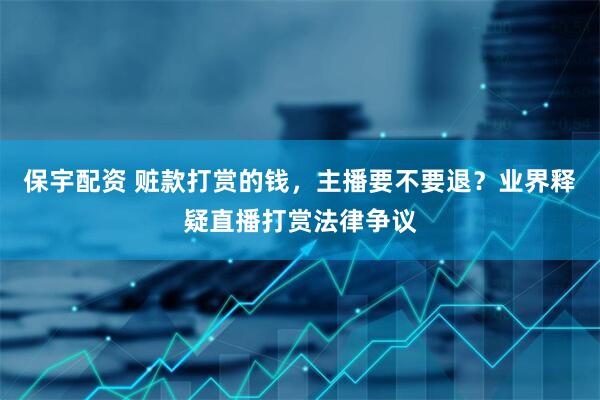 保宇配资 赃款打赏的钱，主播要不要退？业界释疑直播打赏法律争议