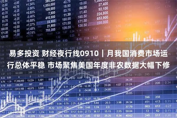 易多投资 财经夜行线0910｜月我国消费市场运行总体平稳 市场聚焦美国年度非农数据大幅下修