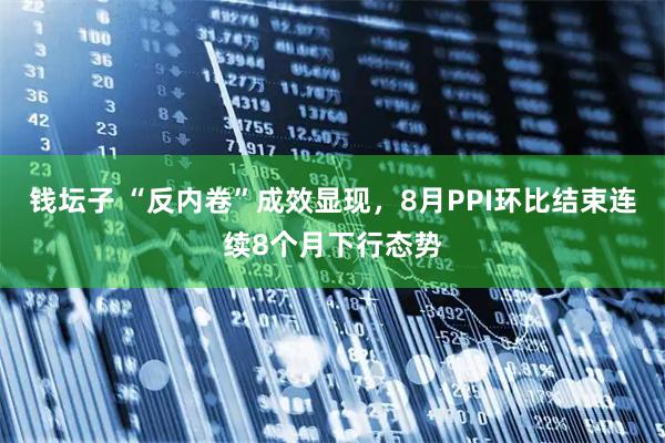 钱坛子 “反内卷”成效显现，8月PPI环比结束连续8个月下行态势