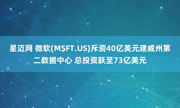 星迈网 微软(MSFT.US)斥资40亿美元建威州第二数据中心 总投资跃至73亿美元