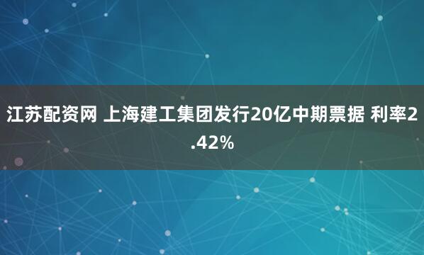 江苏配资网 上海建工集团发行20亿中期票据 利率2.42%