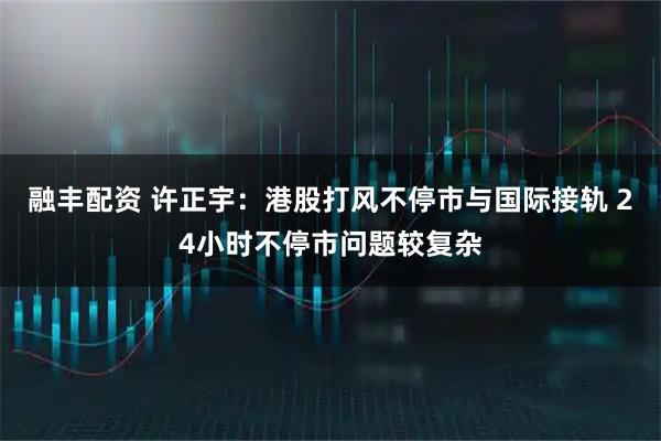 融丰配资 许正宇：港股打风不停市与国际接轨 24小时不停市问题较复杂