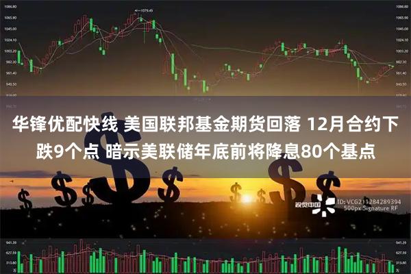 华锋优配快线 美国联邦基金期货回落 12月合约下跌9个点 暗示美联储年底前将降息80个基点