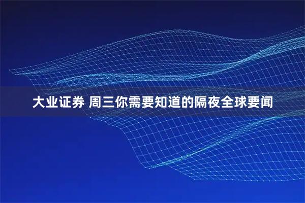大业证券 周三你需要知道的隔夜全球要闻