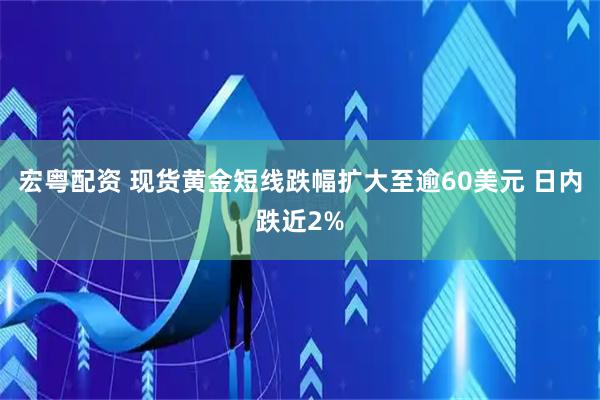 宏粤配资 现货黄金短线跌幅扩大至逾60美元 日内跌近2%