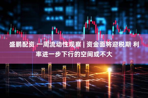 盛鹏配资 一周流动性观察 | 资金面将迎税期 利率进一步下行的空间或不大