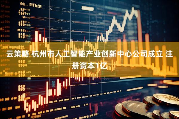 云策略 杭州市人工智能产业创新中心公司成立 注册资本1亿