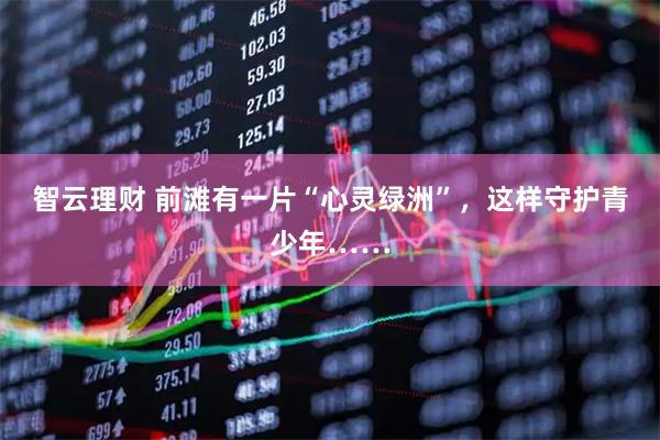 智云理财 前滩有一片“心灵绿洲”，这样守护青少年……