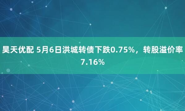 昊天优配 5月6日洪城转债下跌0.75%，转股溢价率7.16%