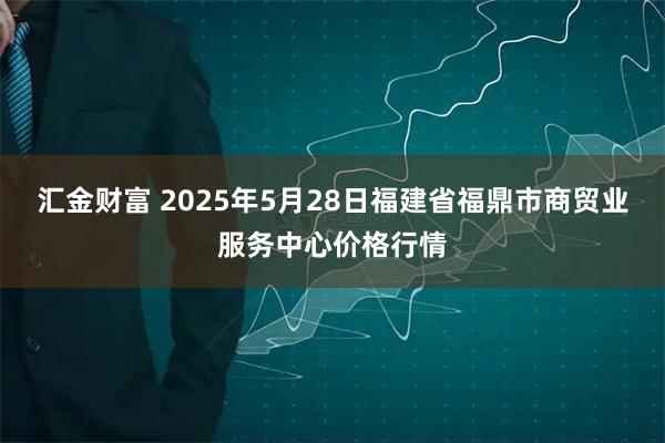 汇金财富 2025年5月28日福建省福鼎市商贸业服务中心价格行情