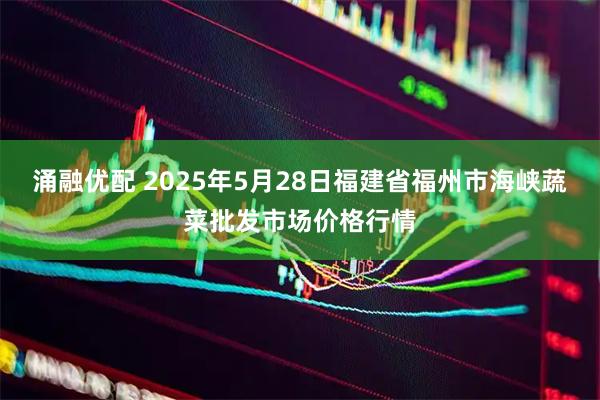 涌融优配 2025年5月28日福建省福州市海峡蔬菜批发市场价格行情
