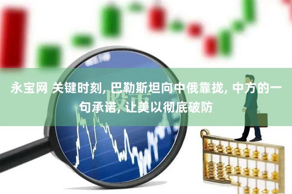 永宝网 关键时刻, 巴勒斯坦向中俄靠拢, 中方的一句承诺, 让美以彻底破防