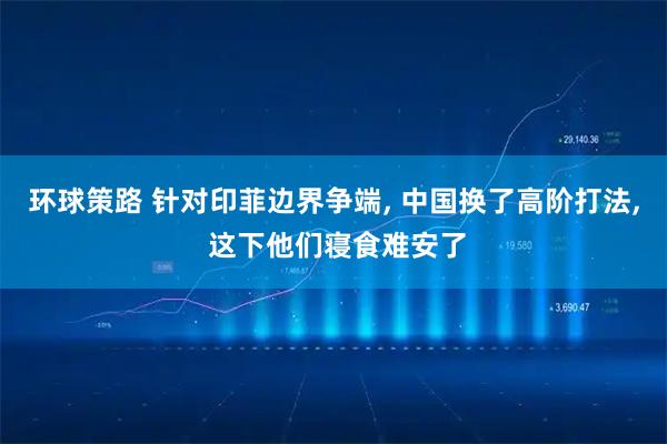 环球策路 针对印菲边界争端, 中国换了高阶打法, 这下他们寝食难安了
