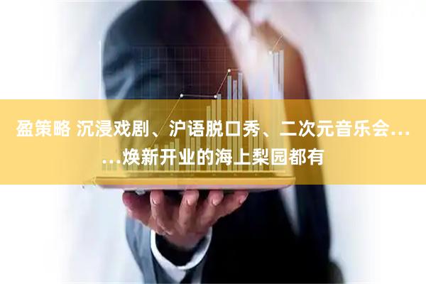 盈策略 沉浸戏剧、沪语脱口秀、二次元音乐会……焕新开业的海上梨园都有