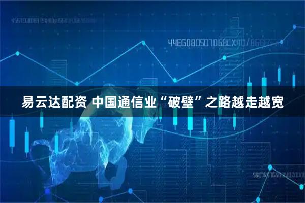 易云达配资 中国通信业“破壁”之路越走越宽