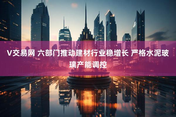 V交易网 六部门推动建材行业稳增长 严格水泥玻璃产能调控