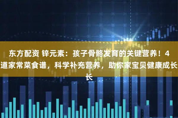 东方配资 锌元素：孩子骨骼发育的关键营养！4道家常菜食谱，科学补充营养，助你家宝贝健康成长