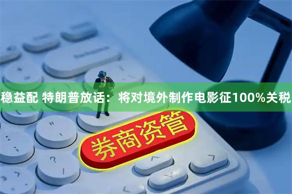 稳益配 特朗普放话：将对境外制作电影征100%关税