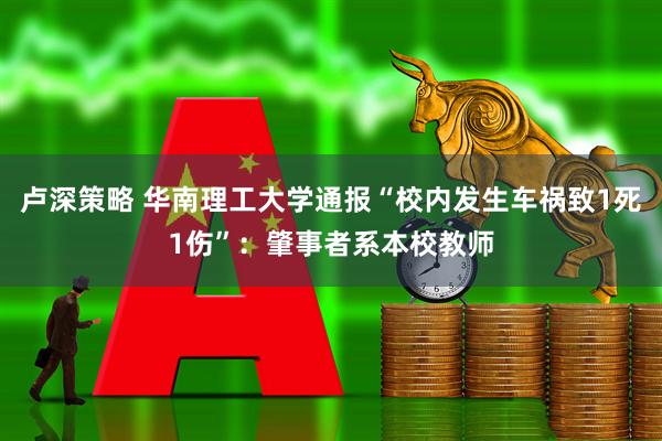 卢深策略 华南理工大学通报“校内发生车祸致1死1伤”：肇事者系本校教师