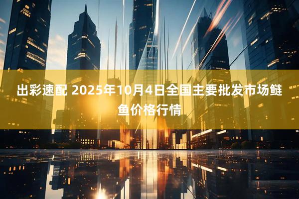 出彩速配 2025年10月4日全国主要批发市场鲢鱼价格行情