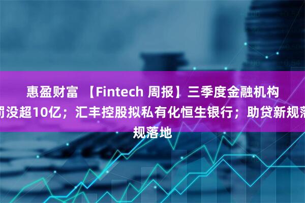 惠盈财富 【Fintech 周报】三季度金融机构被罚没超10亿;汇丰控股拟私有化恒生银行;助贷新规落地