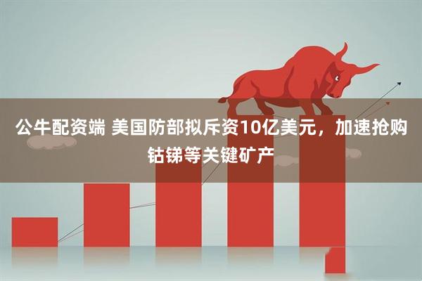 公牛配资端 美国防部拟斥资10亿美元，加速抢购钴锑等关键矿产
