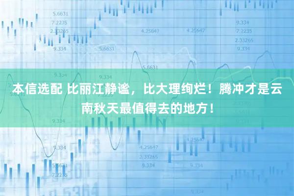 本信选配 比丽江静谧,比大理绚烂!腾冲才是云南秋天最值得去的地方!