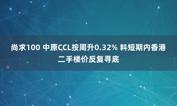 尚求100 中原CCL按周升0.32% 料短期内香港二手楼价反复寻底
