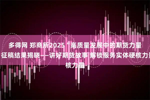 多得网 郑商所2025“高质量发展中的期货力量”征稿结果揭晓——讲好期货故事 解锁服务实体硬核力量