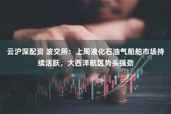 云沪深配资 波交所：上周液化石油气船舶市场持续活跃，大西洋航区势头强劲