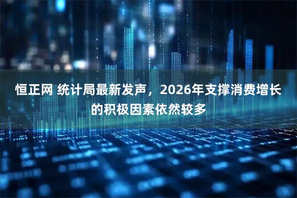 恒正网 统计局最新发声,2026年支撑消费增长的积极因素依然较多