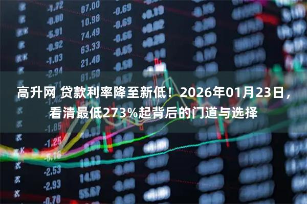 高升网 贷款利率降至新低！2026年01月23日，看清最低273%起背后的门道与选择