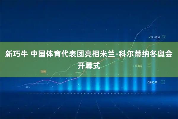 新巧牛 中国体育代表团亮相米兰-科尔蒂纳冬奥会开幕式
