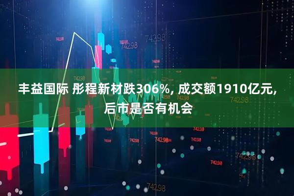 丰益国际 彤程新材跌306%, 成交额1910亿元, 后市是否有机会