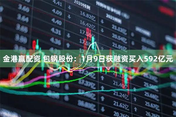 金港赢配资 包钢股份:1月9日获融资买入592亿元