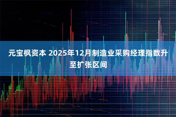 元宝枫资本 2025年12月制造业采购经理指数升至扩张区间
