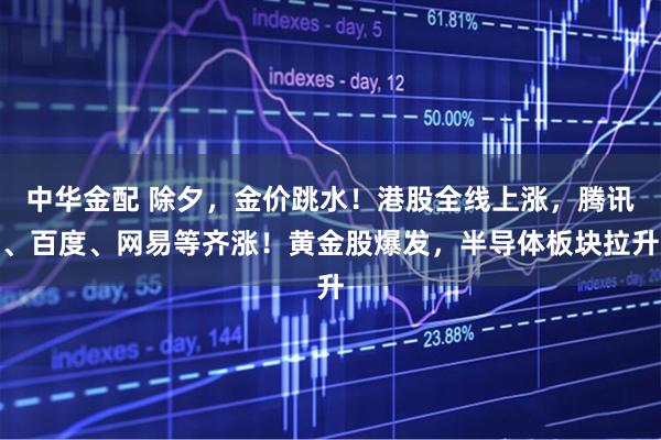 中华金配 除夕,金价跳水!港股全线上涨,腾讯、百度、网易等齐涨!黄金股爆发,半导体板块拉升