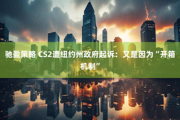 驰盈策略 CS2遭纽约州政府起诉:又是因为“开箱机制”