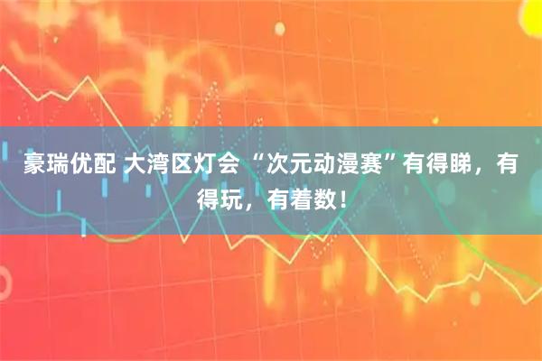 豪瑞优配 大湾区灯会 “次元动漫赛”有得睇,有得玩,有着数!