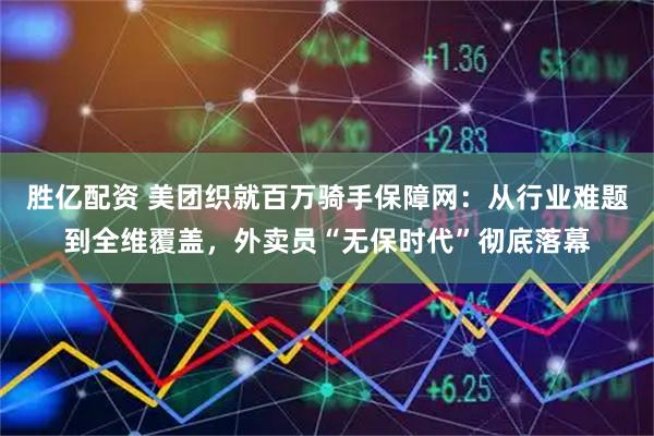 胜亿配资 美团织就百万骑手保障网:从行业难题到全维覆盖,外卖员“无保时代”彻底落幕