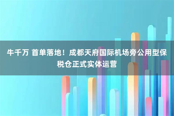牛千万 首单落地！成都天府国际机场旁公用型保税仓正式实体运营