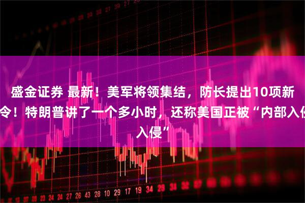 盛金证券 最新！美军将领集结，防长提出10项新指令！特朗普讲了一个多小时，还称美国正被“内部入侵”