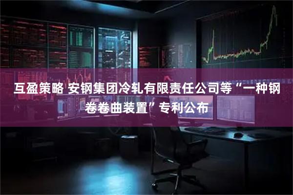 互盈策略 安钢集团冷轧有限责任公司等“一种钢卷卷曲装置”专利公布