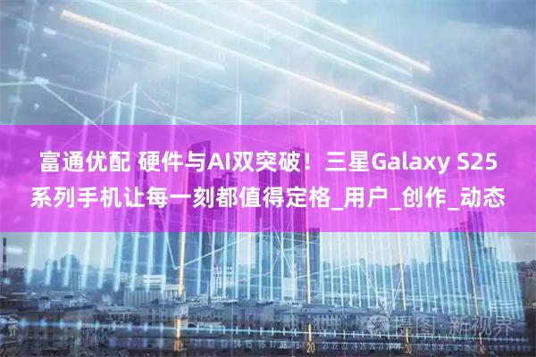 富通优配 硬件与AI双突破!三星Galaxy S25系列手机让每一刻都值得定格_用户_创作_动态