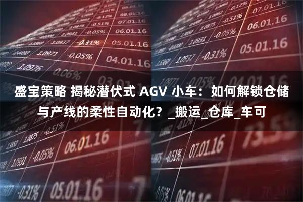 盛宝策略 揭秘潜伏式 AGV 小车：如何解锁仓储与产线的柔性自动化？_搬运_仓库_车可