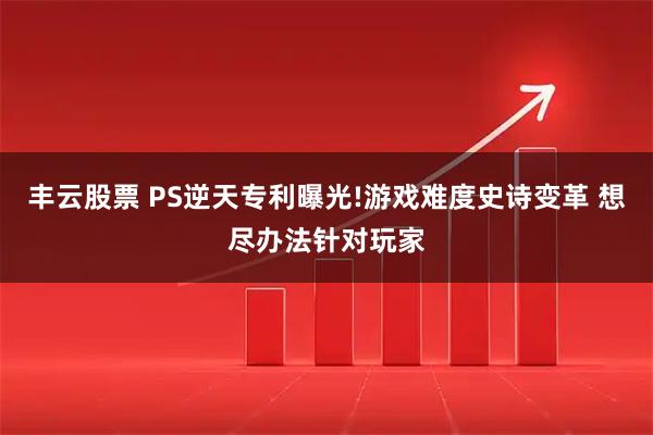丰云股票 PS逆天专利曝光!游戏难度史诗变革 想尽办法针对玩家