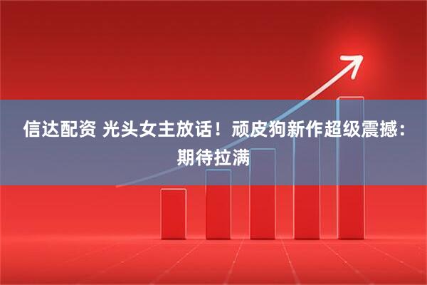 信达配资 光头女主放话！顽皮狗新作超级震撼：期待拉满